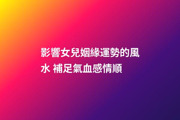 影響女兒姻緣運勢的風水 補足氣血感情順